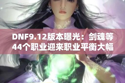 DNF9.12版本曝光：剑魂等44个职业迎来职业平衡大幅增强