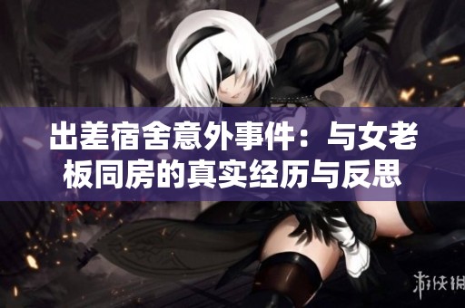出差宿舍意外事件：与女老板同房的真实经历与反思