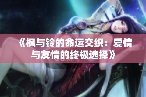《枫与铃的命运交织：爱情与友情的终极选择》