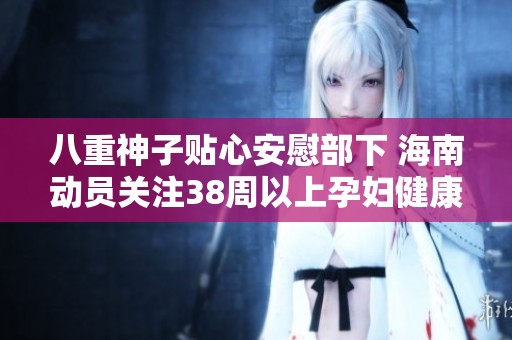 八重神子贴心安慰部下 海南动员关注38周以上孕妇健康