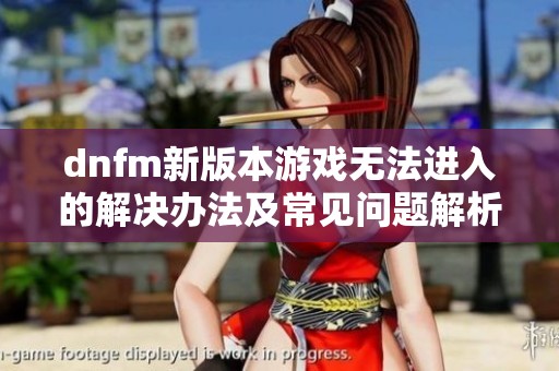 dnfm新版本游戏无法进入的解决办法及常见问题解析