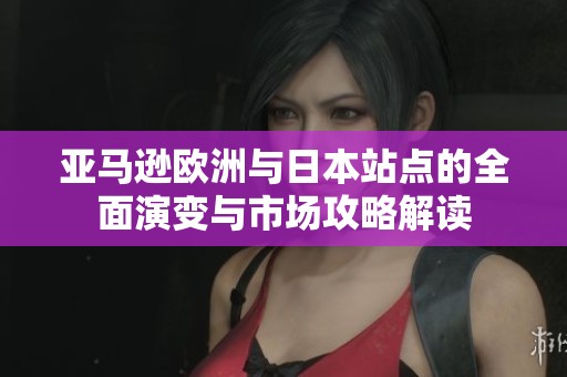 亚马逊欧洲与日本站点的全面演变与市场攻略解读