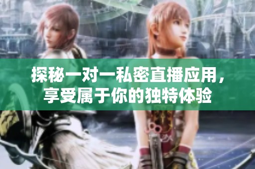 探秘一对一私密直播应用，享受属于你的独特体验