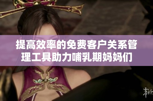 提高效率的免费客户关系管理工具助力哺乳期妈妈们