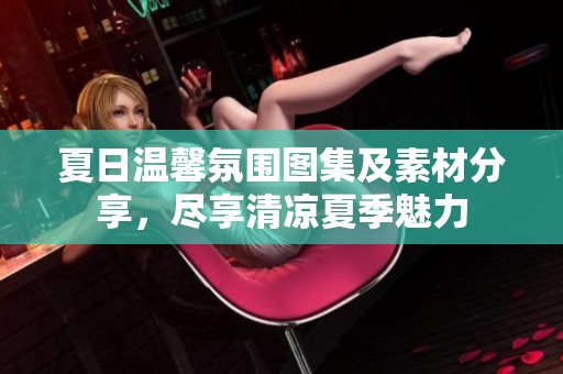 夏日温馨氛围图集及素材分享，尽享清凉夏季魅力
