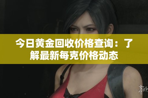 今日黄金回收价格查询：了解最新每克价格动态