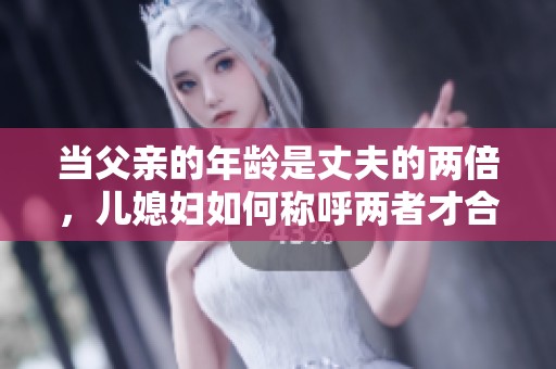当父亲的年龄是丈夫的两倍，儿媳妇如何称呼两者才合适？