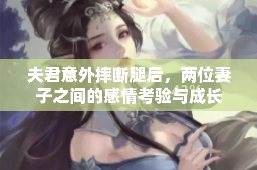 夫君意外摔断腿后，两位妻子之间的感情考验与成长