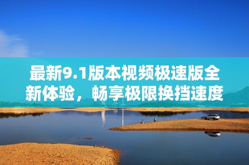 最新9.1版本视频极速版全新体验，畅享极限换挡速度