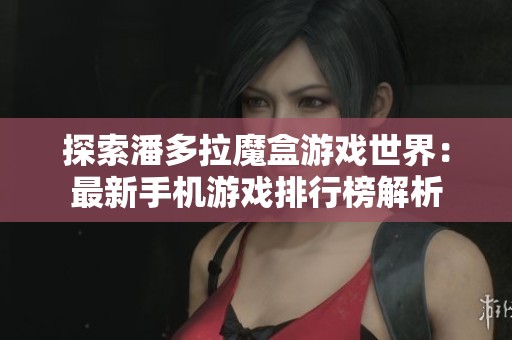 探索潘多拉魔盒游戏世界：最新手机游戏排行榜解析