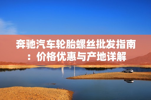 奔驰汽车轮胎螺丝批发指南：价格优惠与产地详解
