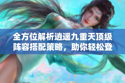 全方位解析逍遥九重天顶级阵容搭配策略，助你轻松登顶