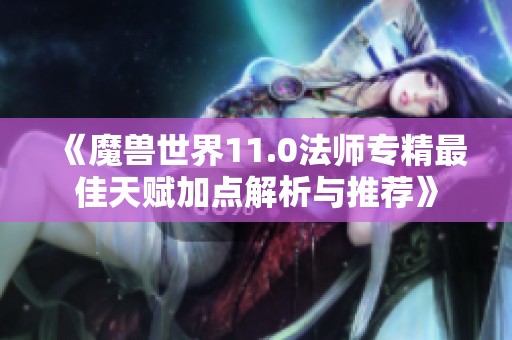 《魔兽世界11.0法师专精最佳天赋加点解析与推荐》