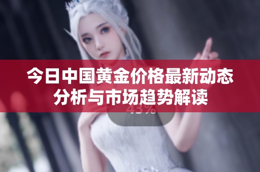 今日中国黄金价格最新动态分析与市场趋势解读