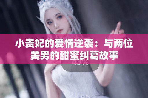 小贵妃的爱情逆袭：与两位美男的甜蜜纠葛故事