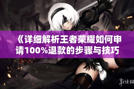 《详细解析王者荣耀如何申请100%退款的步骤与技巧》