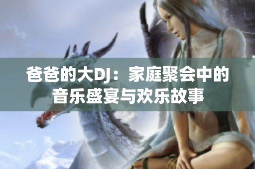 爸爸的大DJ：家庭聚会中的音乐盛宴与欢乐故事