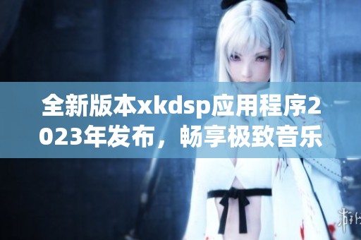 全新版本xkdsp应用程序2023年发布，畅享极致音乐体验