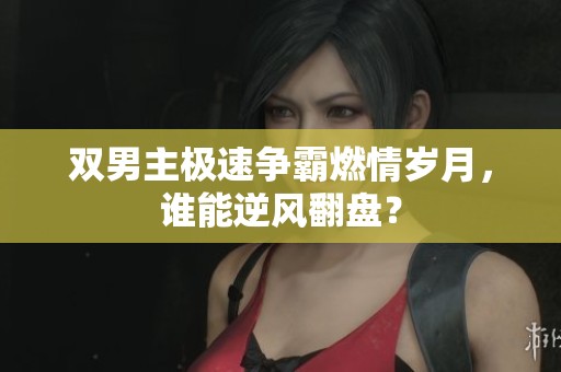 双男主极速争霸燃情岁月，谁能逆风翻盘？
