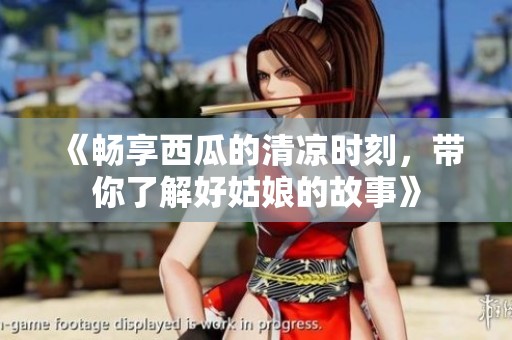 《畅享西瓜的清凉时刻，带你了解好姑娘的故事》