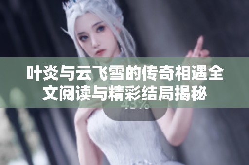 叶炎与云飞雪的传奇相遇全文阅读与精彩结局揭秘