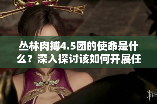 丛林肉搏4.5团的使命是什么？深入探讨该如何开展任务