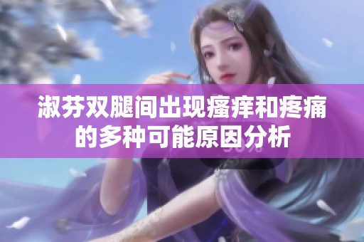 淑芬双腿间出现瘙痒和疼痛的多种可能原因分析