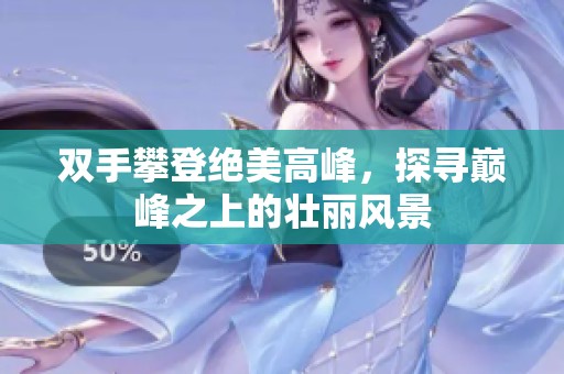 双手攀登绝美高峰，探寻巅峰之上的壮丽风景