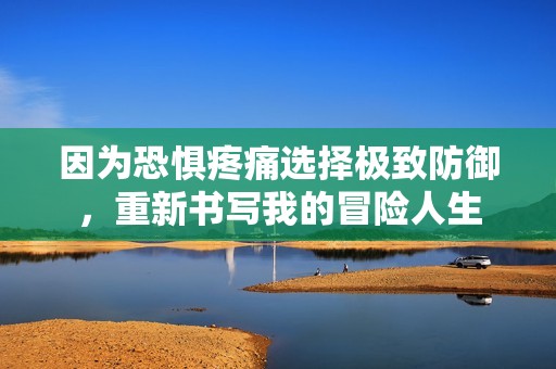 因为恐惧疼痛选择极致防御，重新书写我的冒险人生