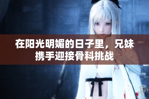在阳光明媚的日子里，兄妹携手迎接骨科挑战