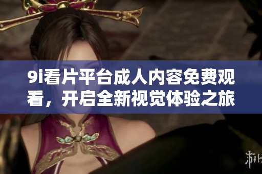 9i看片平台成人内容免费观看，开启全新视觉体验之旅