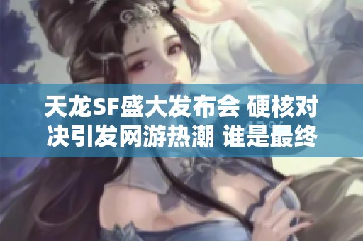 天龙SF盛大发布会 硬核对决引发网游热潮 谁是最终赢家