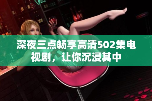 深夜三点畅享高清502集电视剧，让你沉浸其中