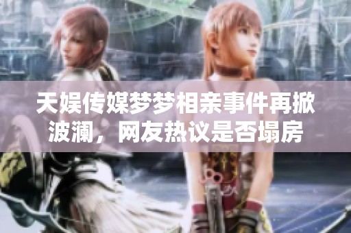 天娱传媒梦梦相亲事件再掀波澜，网友热议是否塌房