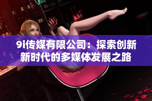 9i传媒有限公司：探索创新新时代的多媒体发展之路