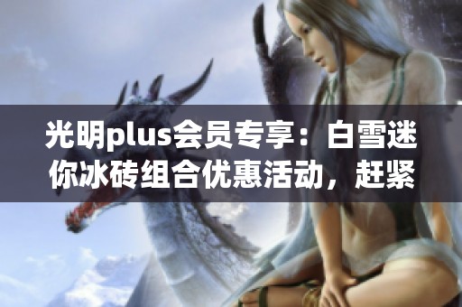 光明plus会员专享：白雪迷你冰砖组合优惠活动，赶紧来抢购！