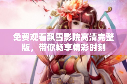 免费观看飘雪影院高清完整版，带你畅享精彩时刻