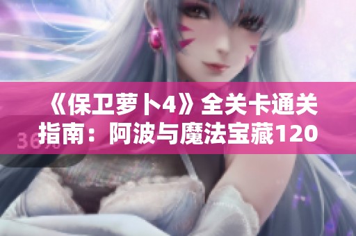 《保卫萝卜4》全关卡通关指南：阿波与魔法宝藏120关详细攻略解析