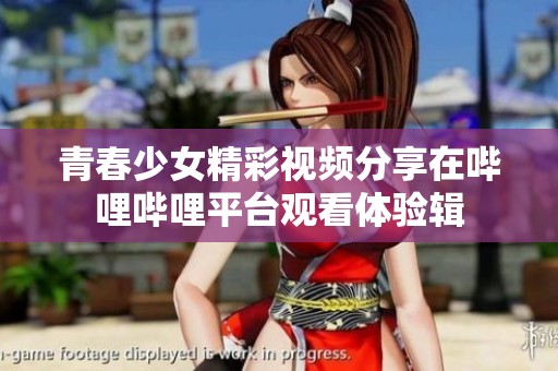 青春少女精彩视频分享在哔哩哔哩平台观看体验辑