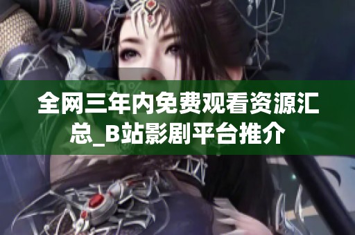 全网三年内免费观看资源汇总_B站影剧平台推介