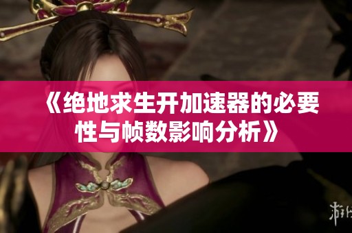 《绝地求生开加速器的必要性与帧数影响分析》