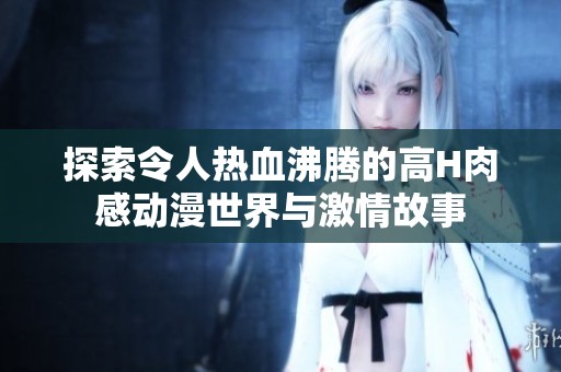 探索令人热血沸腾的高H肉感动漫世界与激情故事