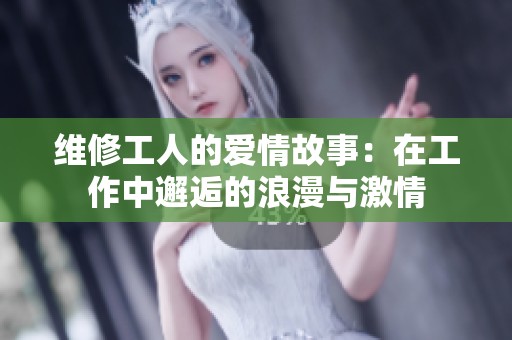 维修工人的爱情故事：在工作中邂逅的浪漫与激情