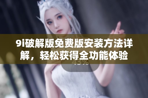9i破解版免费版安装方法详解，轻松获得全功能体验