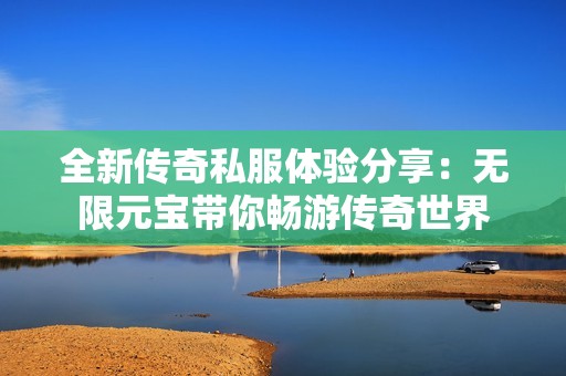 全新传奇私服体验分享：无限元宝带你畅游传奇世界