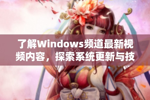了解Windows频道最新视频内容，探索系统更新与技巧分享