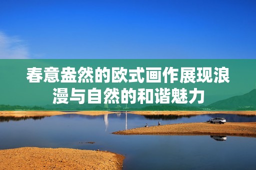 春意盎然的欧式画作展现浪漫与自然的和谐魅力