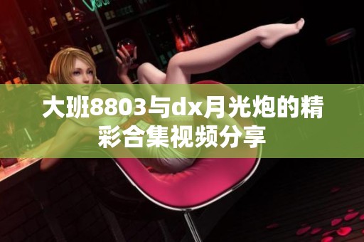 大班8803与dx月光炮的精彩合集视频分享