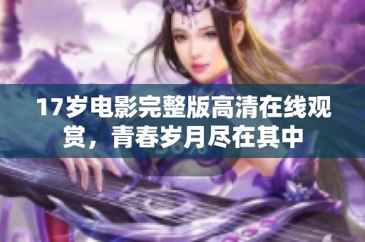 17岁电影完整版高清在线观赏，青春岁月尽在其中