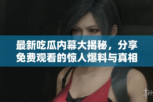 最新吃瓜内幕大揭秘，分享免费观看的惊人爆料与真相